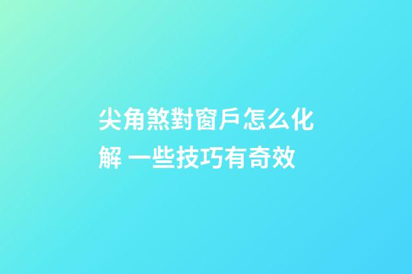 尖角煞對窗戶怎么化解 一些技巧有奇效